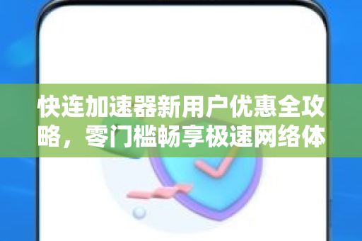 快连加速器新用户优惠全攻略，零门槛畅享极速网络体验