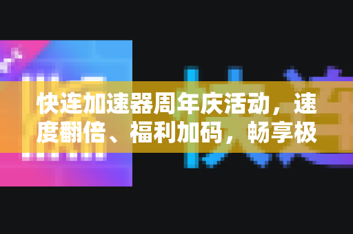 快连加速器周年庆活动，速度翻倍、福利加码，畅享极致网络体验