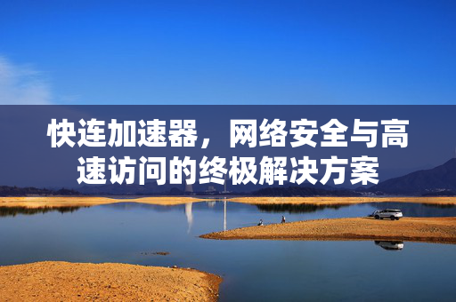 快连加速器，网络安全与高速访问的终极解决方案