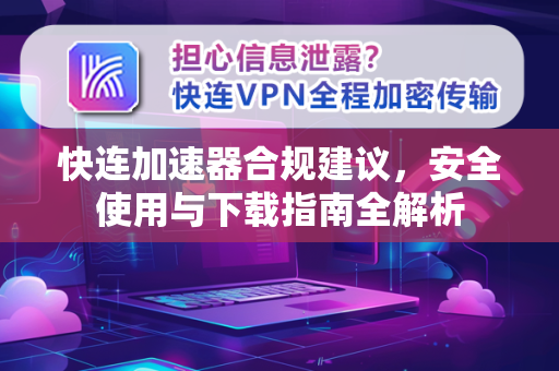 快连加速器合规建议，安全使用与下载指南全解析