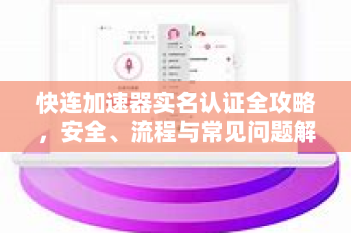 快连加速器实名认证全攻略，安全、流程与常见问题解答