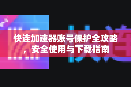快连加速器账号保护全攻略，安全使用与下载指南