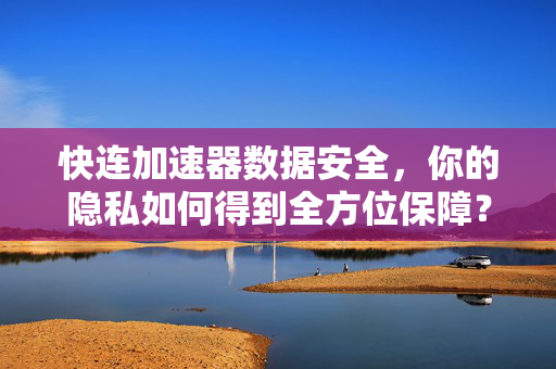 快连加速器数据安全，你的隐私如何得到全方位保障？