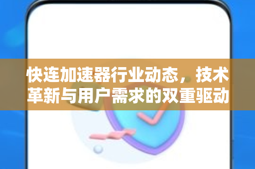 快连加速器行业动态，技术革新与用户需求的双重驱动