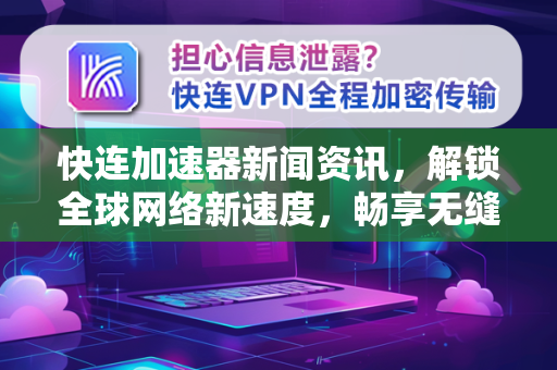 快连加速器新闻资讯，解锁全球网络新速度，畅享无缝连接体验