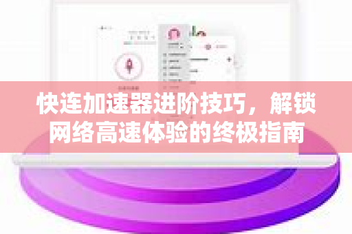 快连加速器进阶技巧，解锁网络高速体验的终极指南