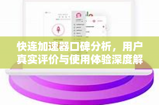 快连加速器口碑分析，用户真实评价与使用体验深度解读
