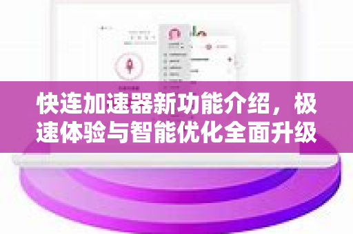 快连加速器新功能介绍，极速体验与智能优化全面升级