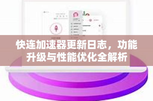 快连加速器更新日志，功能升级与性能优化全解析