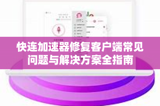 快连加速器修复客户端常见问题与解决方案全指南
