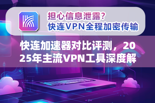 快连加速器对比评测，2025年主流VPN工具深度解析与选择指南