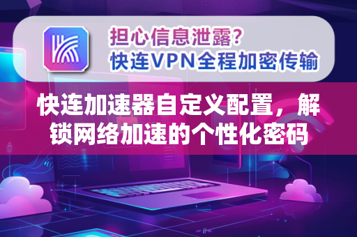 快连加速器自定义配置，解锁网络加速的个性化密码