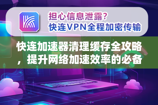 快连加速器清理缓存全攻略，提升网络加速效率的必备技巧