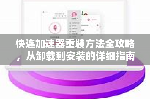 快连加速器重装方法全攻略，从卸载到安装的详细指南