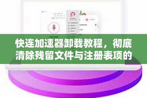 快连加速器卸载教程，彻底清除残留文件与注册表项的完整指南