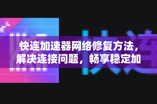 快连加速器网络修复方法，解决连接问题，畅享稳定加速体验