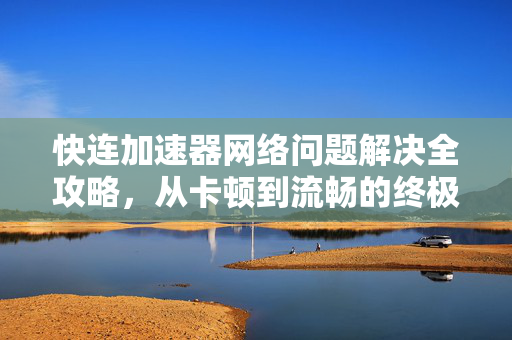 快连加速器网络问题解决全攻略，从卡顿到流畅的终极指南