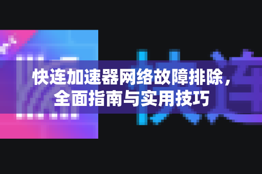 快连加速器网络故障排除，全面指南与实用技巧