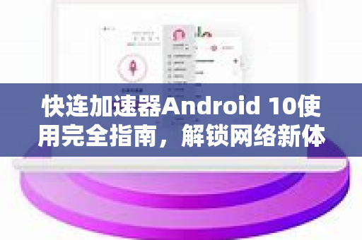 快连加速器Android 10使用完全指南，解锁网络新体验