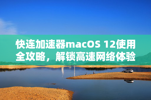 快连加速器macOS 12使用全攻略，解锁高速网络体验