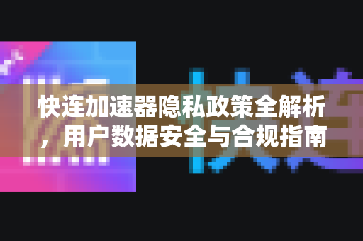 快连加速器隐私政策全解析，用户数据安全与合规指南