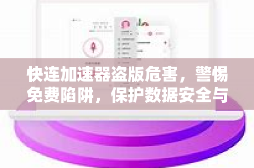 快连加速器盗版危害，警惕免费陷阱，保护数据安全与网络权益