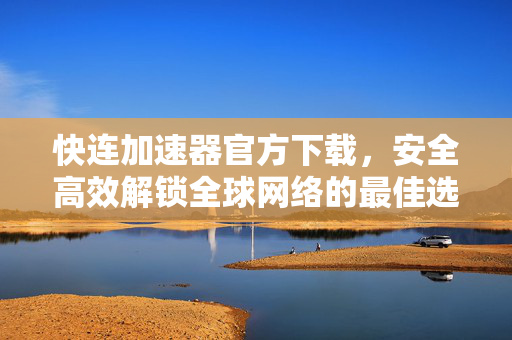 快连加速器官方下载，安全高效解锁全球网络的最佳选择
