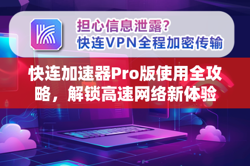 快连加速器Pro版使用全攻略，解锁高速网络新体验