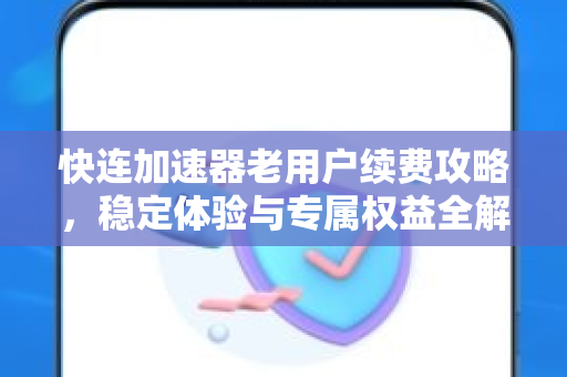 快连加速器老用户续费攻略，稳定体验与专属权益全解析