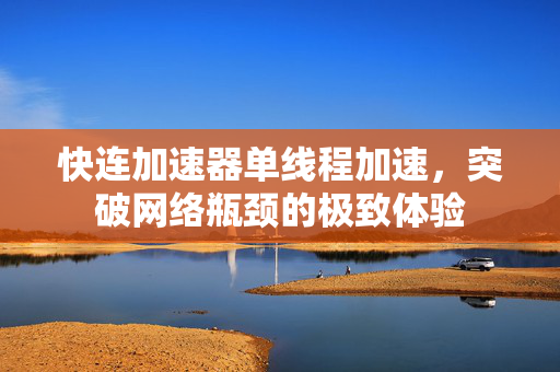 快连加速器单线程加速，突破网络瓶颈的极致体验