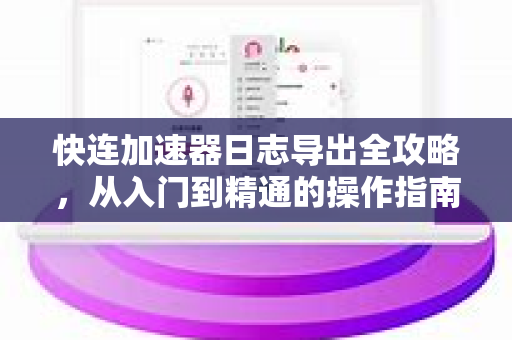 快连加速器日志导出全攻略，从入门到精通的操作指南
