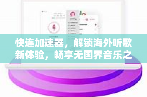 快连加速器，解锁海外听歌新体验，畅享无国界音乐之旅
