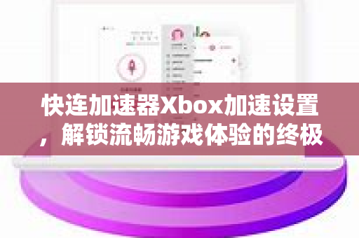 快连加速器Xbox加速设置，解锁流畅游戏体验的终极指南