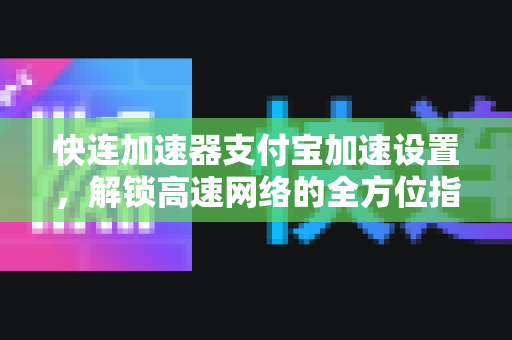 快连加速器支付宝加速设置，解锁高速网络的全方位指南