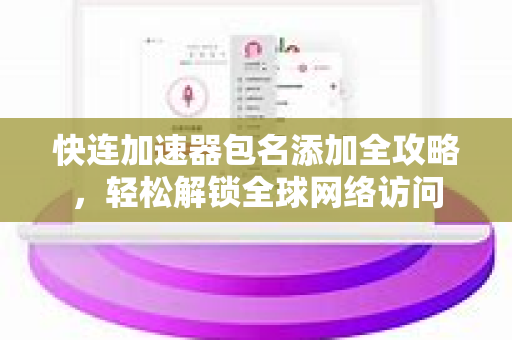 快连加速器包名添加全攻略，轻松解锁全球网络访问
