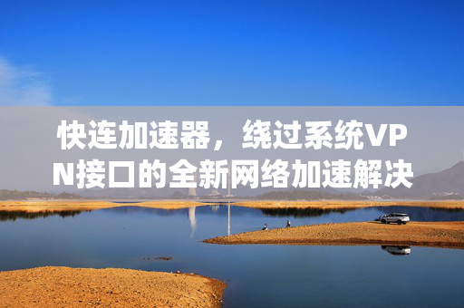 快连加速器，绕过系统VPN接口的全新网络加速解决方案