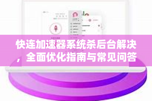 快连加速器系统杀后台解决，全面优化指南与常见问答